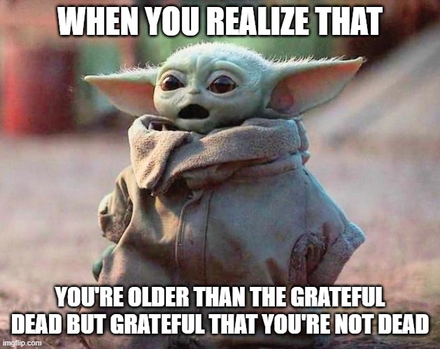older than 56 | WHEN YOU REALIZE THAT; YOU'RE OLDER THAN THE GRATEFUL DEAD BUT GRATEFUL THAT YOU'RE NOT DEAD | image tagged in surprised baby yoda | made w/ Imgflip meme maker