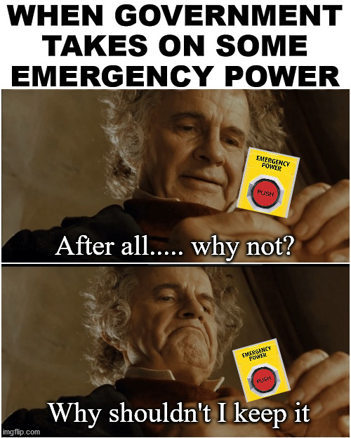 Just like taxes, power does not go away. Nothing is more permanent than something temporary in government. | WHEN GOVERNMENT TAKES ON SOME EMERGENCY POWER; After all..... why not? Why shouldn't I keep it | image tagged in bilbo - why shouldnt i keep it,power,government,political meme | made w/ Imgflip meme maker
