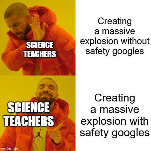 Memes | Creating a massive explosion without safety googles; SCIENCE TEACHERS; Creating a massive explosion with safety googles; SCIENCE TEACHERS | image tagged in memes,drake hotline bling | made w/ Imgflip meme maker