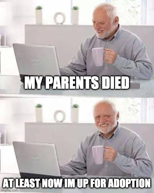 Hide the Pain Harold | MY PARENTS DIED; AT LEAST NOW IM UP FOR ADOPTION | image tagged in memes,hide the pain harold | made w/ Imgflip meme maker