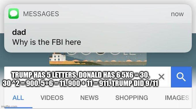 dad text why is the fbi here | TRUMP HAS 5 LETTERS. DONALD HAS 6 5X6 = 30. 30 ^2 = 900. 5+6 = 11. 900 + 11 = 911. TRUMP DID 9/11 | image tagged in dad text why is the fbi here | made w/ Imgflip meme maker