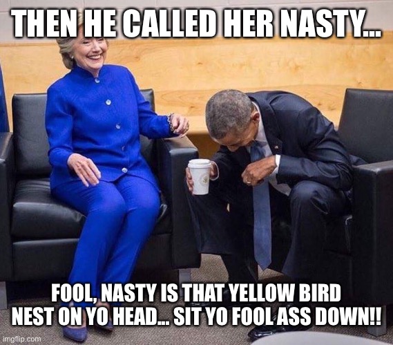 hillary obama laughing | THEN HE CALLED HER NASTY... FOOL, NASTY IS THAT YELLOW BIRD NEST ON YO HEAD... SIT YO FOOL ASS DOWN!! | image tagged in hillary obama laughing | made w/ Imgflip meme maker