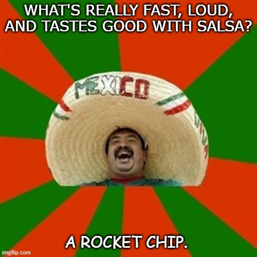 Daily Bad Dad Joke August 12 2020 | WHAT'S REALLY FAST, LOUD, AND TASTES GOOD WITH SALSA? A ROCKET CHIP. | image tagged in succesful mexican | made w/ Imgflip meme maker