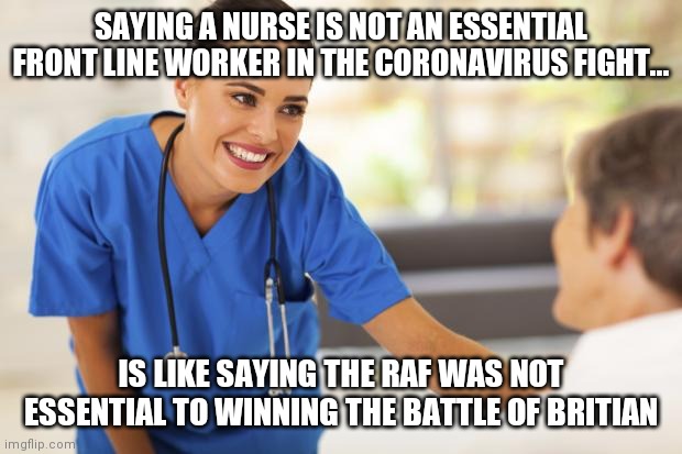 Sorry, its not just warehouse workers or grocery baggers who deserve special recognition during COVID | SAYING A NURSE IS NOT AN ESSENTIAL FRONT LINE WORKER IN THE CORONAVIRUS FIGHT... IS LIKE SAYING THE RAF WAS NOT ESSENTIAL TO WINNING THE BATTLE OF BRITIAN | image tagged in nurse,covid-19,jealous | made w/ Imgflip meme maker