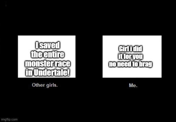 hope this meme gets on r/notlikeothergirls lol | I saved the entire monster race in Undertale! Girl i did it for you no need to brag | image tagged in me vs other girls,xd | made w/ Imgflip meme maker