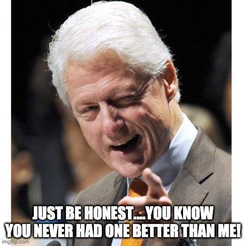 Clinton Pimp | JUST BE HONEST....YOU KNOW YOU NEVER HAD ONE BETTER THAN ME! | image tagged in bill clinton,funny,politics,political meme | made w/ Imgflip meme maker