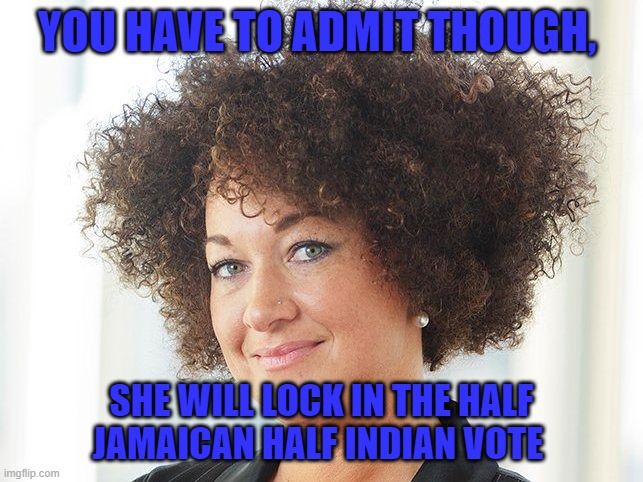 Self identify | YOU HAVE TO ADMIT THOUGH, SHE WILL LOCK IN THE HALF JAMAICAN HALF INDIAN VOTE | image tagged in self identify | made w/ Imgflip meme maker