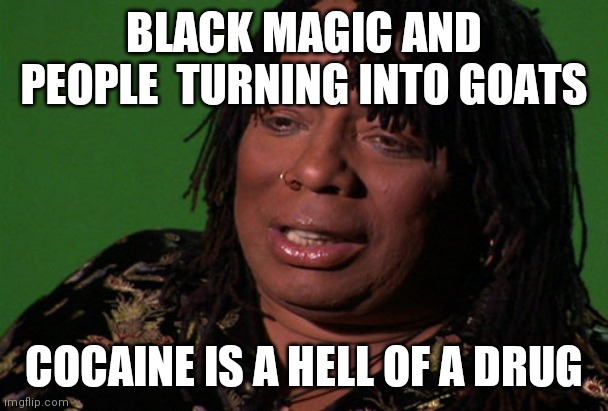 Rick James Cocaine is a Hell of a Drug | BLACK MAGIC AND PEOPLE  TURNING INTO GOATS COCAINE IS A HELL OF A DRUG | image tagged in rick james cocaine is a hell of a drug | made w/ Imgflip meme maker