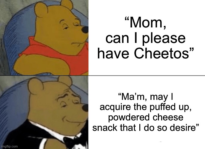 Tuxedo Winnie the Pooh (Cheetos edition) | “Mom, can I please have Cheetos”; “Ma’m, may I acquire the puffed up, powdered cheese snack that I do so desire” | image tagged in memes,tuxedo winnie the pooh,cheetos | made w/ Imgflip meme maker