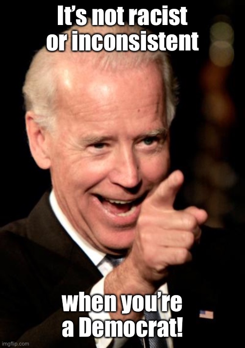 Smilin Biden Meme | It’s not racist or inconsistent when you’re a Democrat! | image tagged in memes,smilin biden | made w/ Imgflip meme maker