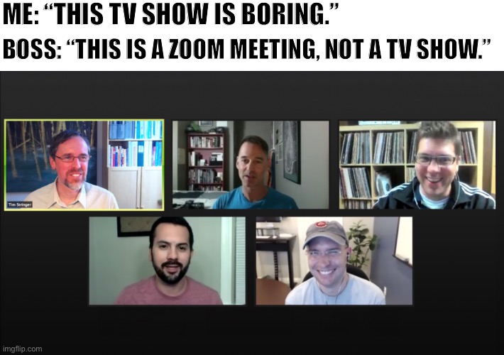 This show is boring | ME: “THIS TV SHOW IS BORING.”; BOSS: “THIS IS A ZOOM MEETING, NOT A TV SHOW.” | image tagged in zoom meeting,tv,television,tv show,boring,memes | made w/ Imgflip meme maker