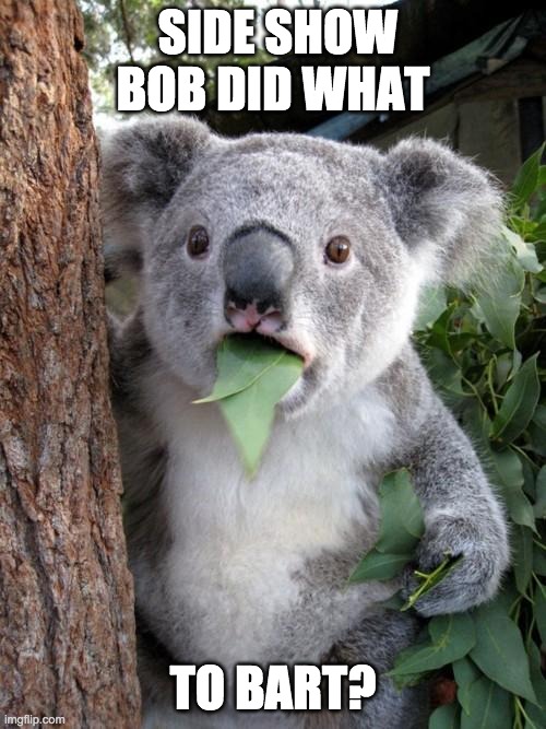 Surprised Koala Meme | SIDE SHOW BOB DID WHAT; TO BART? | image tagged in memes,surprised koala | made w/ Imgflip meme maker