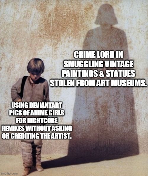 Art theft is no laughing matter | CRIME LORD IN SMUGGLING VINTAGE PAINTINGS & STATUES STOLEN FROM ART MUSEUMS. USING DEVIANTART PICS OF ANIME GIRLS FOR NIGHTCORE REMIXES WITHOUT ASKING OR CREDITING THE ARTIST. | image tagged in anakin shadow,artwork,star wars,stealing,darth vader,anakin skywalker | made w/ Imgflip meme maker