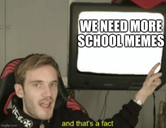 and that's a fact | WE NEED MORE SCHOOL MEMES | image tagged in and that's a fact | made w/ Imgflip meme maker