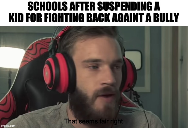 Schools after suspending a kid for fighting back against a bully | SCHOOLS AFTER SUSPENDING A KID FOR FIGHTING BACK AGAINT A BULLY; That seems fair right | image tagged in pewdipie,suspension,bullying | made w/ Imgflip meme maker