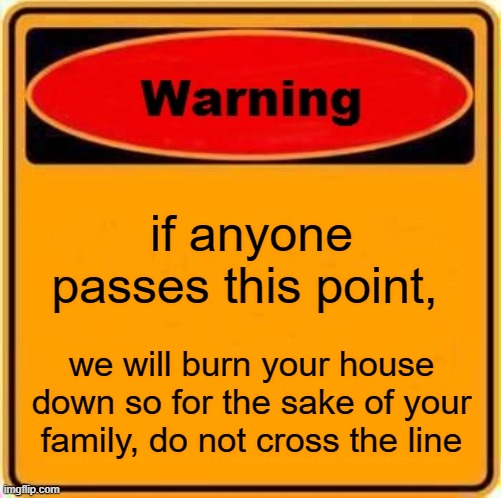 Warning Sign | if anyone passes this point, we will burn your house down so for the sake of your family, do not cross the line | image tagged in memes,warning sign | made w/ Imgflip meme maker