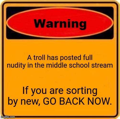 Warning Sign | A troll has posted full nudity in the middle school stream; If you are sorting by new, GO BACK NOW. | image tagged in memes,warning sign | made w/ Imgflip meme maker