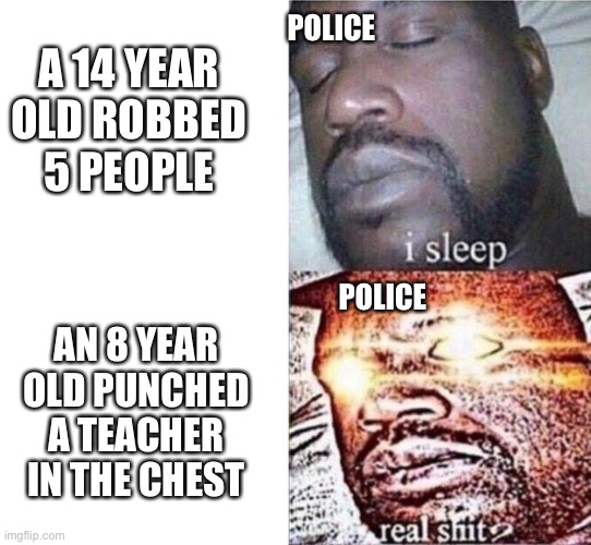 An 8 year old was arrested for this | POLICE; A 14 YEAR OLD ROBBED 5 PEOPLE; POLICE; AN 8 YEAR OLD PUNCHED A TEACHER IN THE CHEST | image tagged in shaq i sleep,politics,political meme,police | made w/ Imgflip meme maker