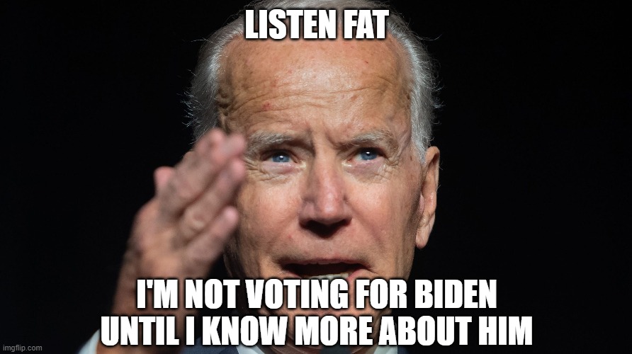 LISTEN FAT I'M NOT VOTING FOR BIDEN UNTIL I KNOW MORE ABOUT HIM | made w/ Imgflip meme maker