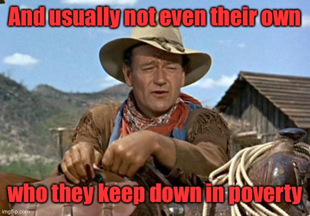 John wayne | And usually not even their own who they keep down in poverty | image tagged in john wayne | made w/ Imgflip meme maker