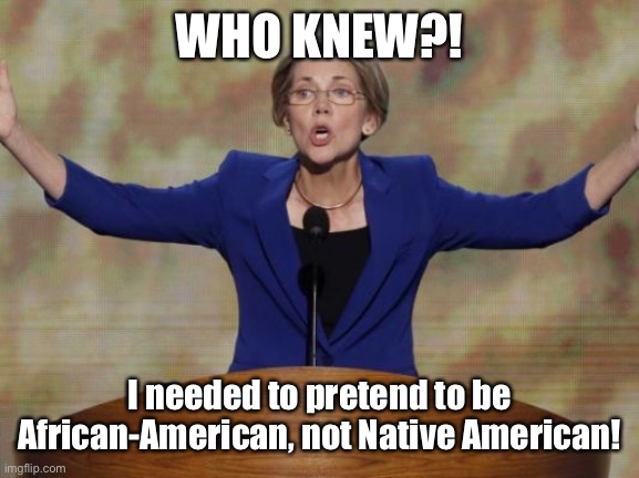 Elizabeth Warren | WHO KNEW?! I needed to pretend to be African-American, not Native American! | image tagged in elizabeth warren | made w/ Imgflip meme maker