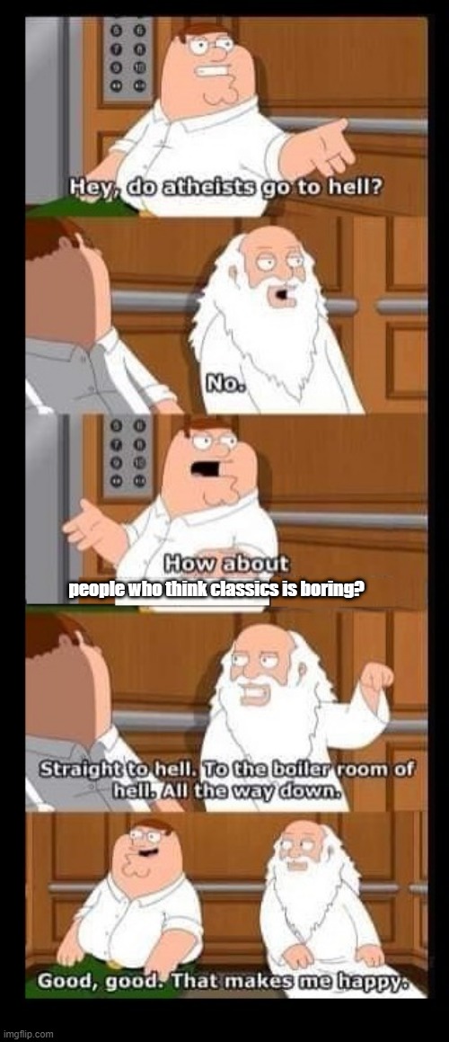 People who think classics is boring? | people who think classics is boring? | image tagged in family guy peter  god | made w/ Imgflip meme maker
