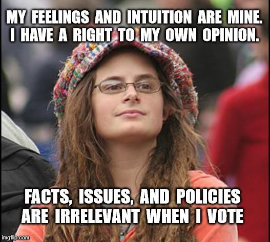 Liberal voters who believe fake news | MY  FEELINGS  AND  INTUITION  ARE  MINE.
I  HAVE  A  RIGHT  TO  MY  OWN  OPINION. FACTS,  ISSUES,  AND  POLICIES
ARE  IRRELEVANT  WHEN  I  VOTE | image tagged in liberals,stupid liberals,fake news,college liberal,stupid people,progressives | made w/ Imgflip meme maker