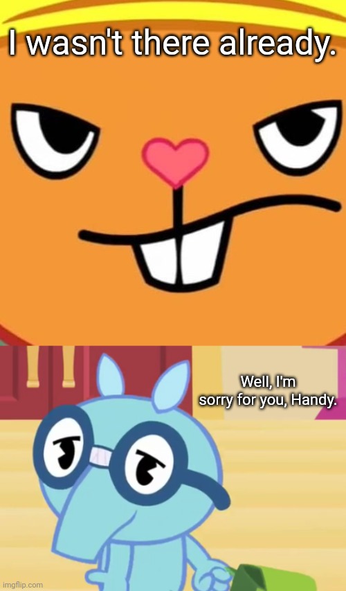 I wasn't there already. Well, I'm sorry for you, Handy. | image tagged in happy tree friends | made w/ Imgflip meme maker