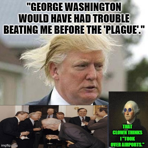 Donald Trump | "GEORGE WASHINGTON WOULD HAVE HAD TROUBLE BEATING ME BEFORE THE 'PLAGUE'."; THAT CLOWN THINKS I "TOOK OVER AIRPORTS." | image tagged in donald trump,george washington | made w/ Imgflip meme maker
