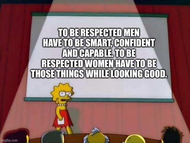 Lisa Simpson's Presentation | TO BE RESPECTED MEN HAVE TO BE SMART, CONFIDENT AND CAPABLE. TO BE RESPECTED WOMEN HAVE TO BE THOSE THINGS WHILE LOOKING GOOD. | image tagged in lisa simpson's presentation | made w/ Imgflip meme maker