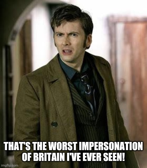 doctor who is confused | THAT'S THE WORST IMPERSONATION OF BRITAIN I'VE EVER SEEN! | image tagged in doctor who is confused | made w/ Imgflip meme maker