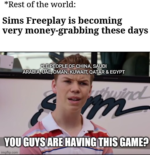 You Guys are Getting Paid | *Rest of the world:; Sims Freeplay is becoming very money-grabbing these days; *LE PEOPLE OF CHINA, SAUDI ARABIA, UAE, OMAN, KUWAIT, QATAR & EGYPT; YOU GUYS ARE HAVING THIS GAME? | image tagged in you guys are getting paid | made w/ Imgflip meme maker