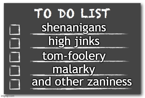 To do list | shenanigans; high jinks; tom-foolery; malarky; and other zaniness | image tagged in to do list | made w/ Imgflip meme maker