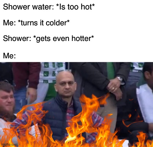 Shower water | Shower water: *Is too hot*; Me: *turns it colder*; Shower: *gets even hotter*; Me: | image tagged in blank white template,muhammad sarim akhtar,shower,funny,memes | made w/ Imgflip meme maker