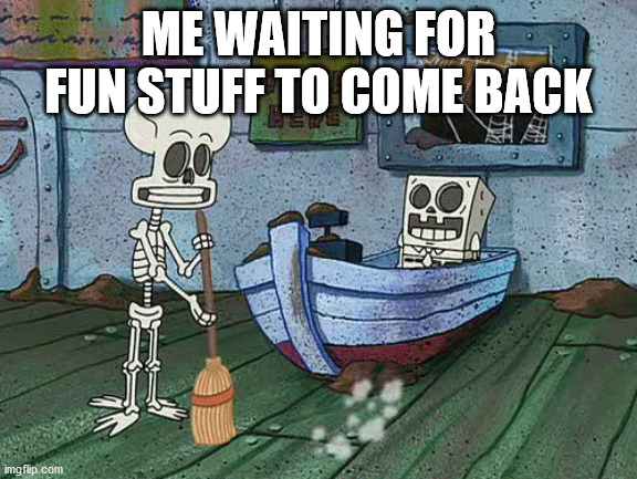 SpongeBob one eternity later | ME WAITING FOR FUN STUFF TO COME BACK | image tagged in spongebob one eternity later | made w/ Imgflip meme maker