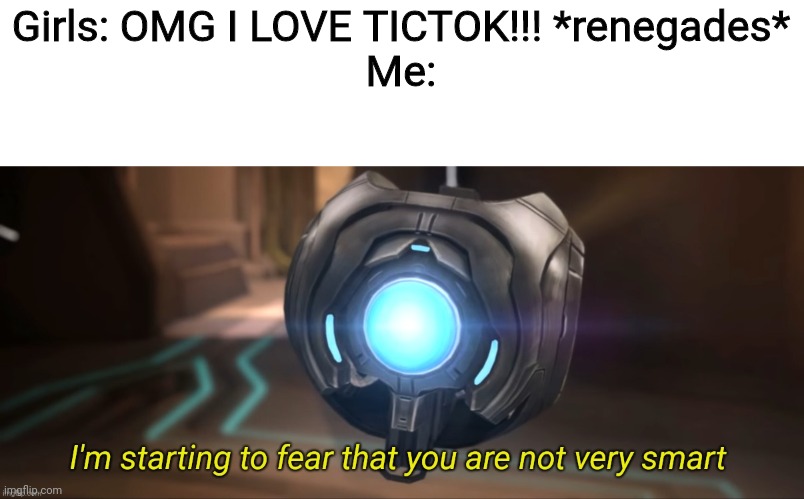 [Title] | Girls: OMG I LOVE TICTOK!!! *renegades*

Me: | image tagged in i'm starting to fear that you are not very smart | made w/ Imgflip meme maker