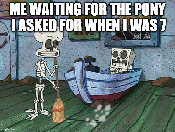 SpongeBob one eternity later | ME WAITING FOR THE PONY  I ASKED FOR WHEN I WAS 7 | image tagged in spongebob one eternity later | made w/ Imgflip meme maker