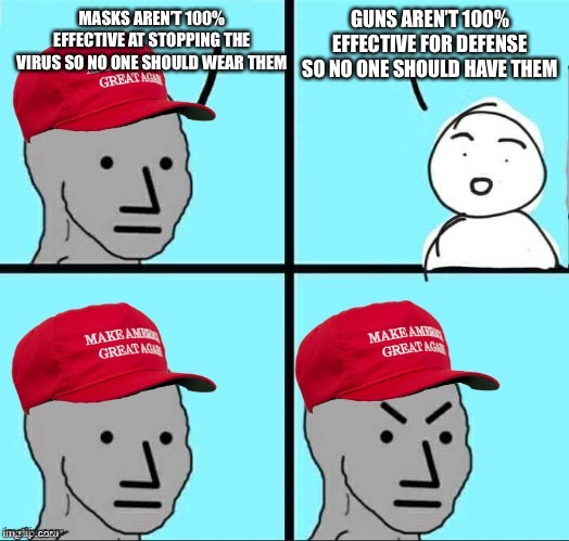 MAGA NPC (AN AN0NYM0US TEMPLATE) | GUNS AREN’T 100% EFFECTIVE FOR DEFENSE SO NO ONE SHOULD HAVE THEM; MASKS AREN’T 100% EFFECTIVE AT STOPPING THE VIRUS SO NO ONE SHOULD WEAR THEM | image tagged in maga npc an an0nym0us template,memes,unfunny | made w/ Imgflip meme maker