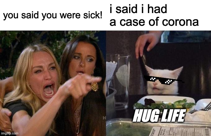 Woman Yelling At Cat | you said you were sick! i said i had a case of corona; HUG LIFE | image tagged in memes,woman yelling at cat | made w/ Imgflip meme maker