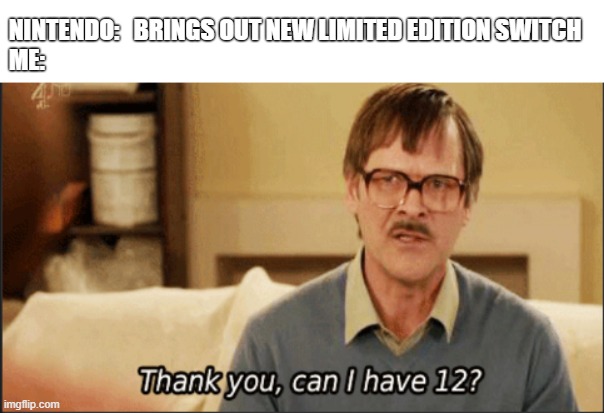 There should be more memes like this | NINTENDO:   BRINGS OUT NEW LIMITED EDITION SWITCH
ME: | image tagged in nintendo,friday night | made w/ Imgflip meme maker