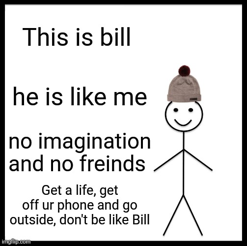 Also Bill has 0 stonks | This is bill; he is like me; no imagination and no freinds; Get a life, get off ur phone and go outside, don't be like Bill | image tagged in memes,be like bill,sad | made w/ Imgflip meme maker