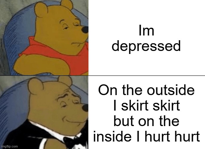 Tuxedo Winnie The Pooh | Im depressed; On the outside I skirt skirt but on the inside I hurt hurt | image tagged in memes,tuxedo winnie the pooh | made w/ Imgflip meme maker
