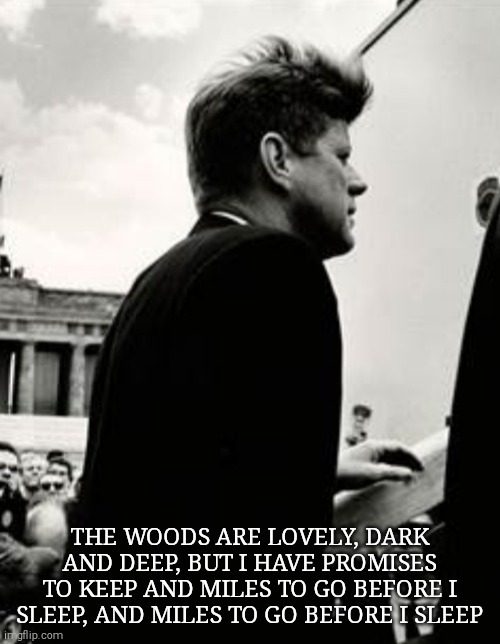 We'll never another president like this. | THE WOODS ARE LOVELY, DARK AND DEEP, BUT I HAVE PROMISES TO KEEP AND MILES TO GO BEFORE I SLEEP, AND MILES TO GO BEFORE I SLEEP | image tagged in memes,jfk | made w/ Imgflip meme maker