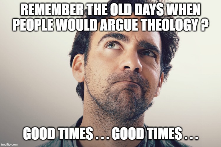 REMEMBER THE OLD DAYS WHEN PEOPLE WOULD ARGUE THEOLOGY ? GOOD TIMES . . . GOOD TIMES . . . | made w/ Imgflip meme maker