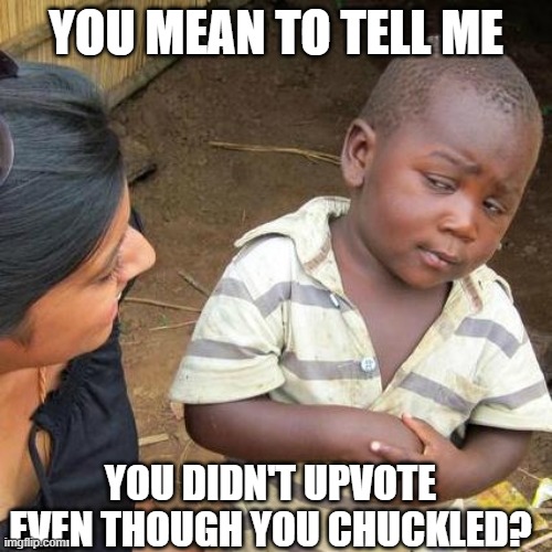 A laugh no matter how weak gets the green arrow | YOU MEAN TO TELL ME; YOU DIDN'T UPVOTE EVEN THOUGH YOU CHUCKLED? | image tagged in memes,third world skeptical kid,upvote begging,laugh | made w/ Imgflip meme maker