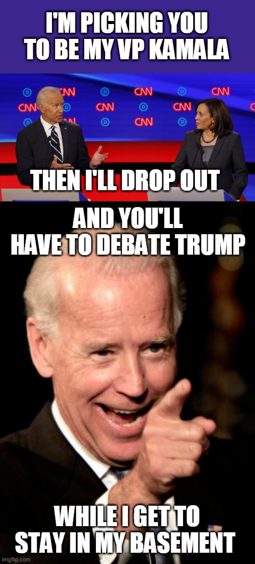 HE'S GONNA RETIRE TO HIS BASEMENT | I'M PICKING YOU TO BE MY VP KAMALA; THEN I'LL DROP OUT; AND YOU'LL HAVE TO DEBATE TRUMP; WHILE I GET TO STAY IN MY BASEMENT | image tagged in memes,smilin biden,joe biden,kamala harris,vice president | made w/ Imgflip meme maker