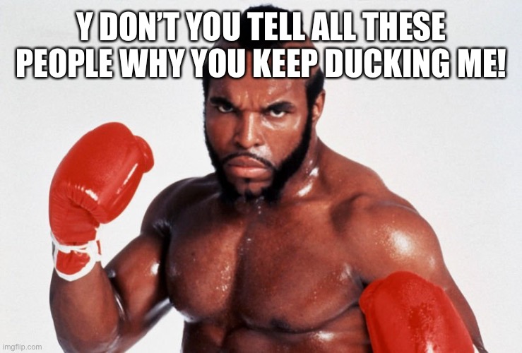 I Told You I Aint Going Away | Y DON’T YOU TELL ALL THESE PEOPLE WHY YOU KEEP DUCKING ME! | image tagged in clubber lang,ranked number 1,rocky,3 | made w/ Imgflip meme maker