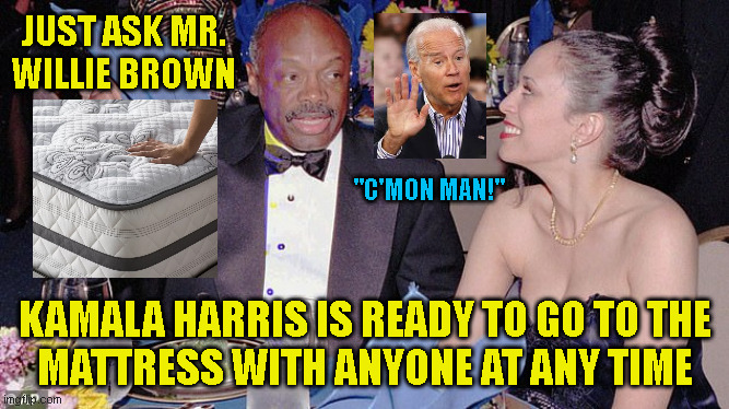 JUST ASK MR.
WILLIE BROWN; "C'MON MAN!"; KAMALA HARRIS IS READY TO GO TO THE
MATTRESS WITH ANYONE AT ANY TIME | made w/ Imgflip meme maker