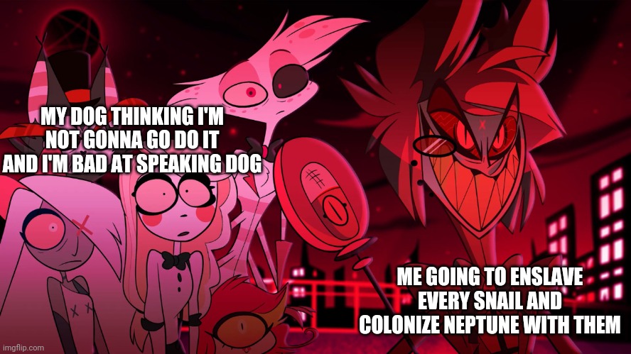 bork | MY DOG THINKING I'M NOT GONNA GO DO IT AND I'M BAD AT SPEAKING DOG; ME GOING TO ENSLAVE EVERY SNAIL AND COLONIZE NEPTUNE WITH THEM | image tagged in alastor hazbin hotel | made w/ Imgflip meme maker