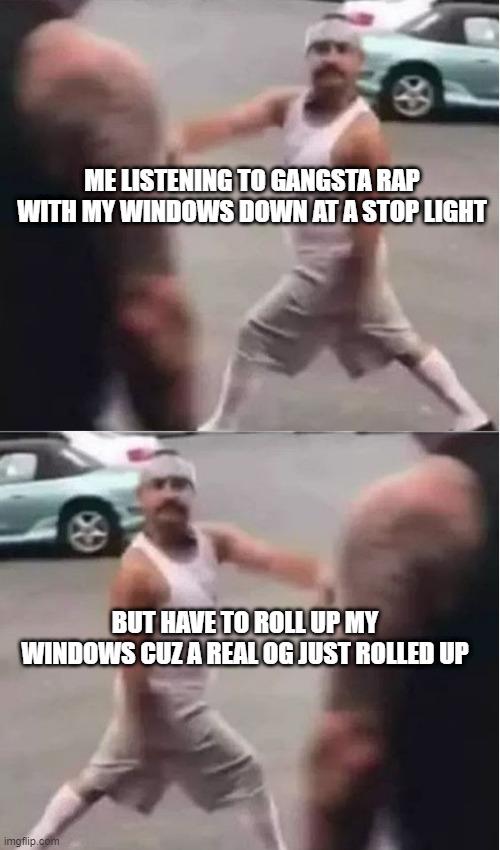 cholo walk forgot | ME LISTENING TO GANGSTA RAP WITH MY WINDOWS DOWN AT A STOP LIGHT; BUT HAVE TO ROLL UP MY WINDOWS CUZ A REAL OG JUST ROLLED UP | image tagged in cholo walk forgot | made w/ Imgflip meme maker